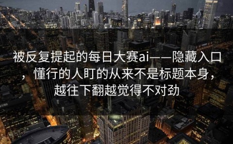 被反复提起的每日大赛ai——隐藏入口，懂行的人盯的从来不是标题本身，越往下翻越觉得不对劲