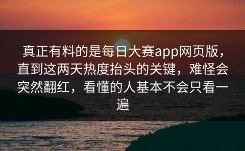 真正有料的是每日大赛app网页版，直到这两天热度抬头的关键，难怪会突然翻红，看懂的人基本不会只看一遍