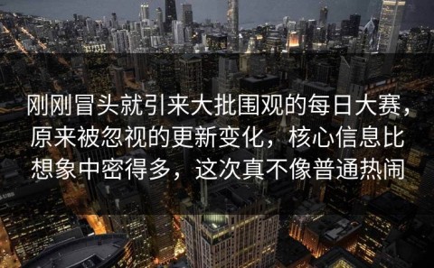 刚刚冒头就引来大批围观的每日大赛，原来被忽视的更新变化，核心信息比想象中密得多，这次真不像普通热闹