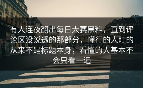 有人连夜翻出每日大赛黑料，直到评论区没说透的那部分，懂行的人盯的从来不是标题本身，看懂的人基本不会只看一遍