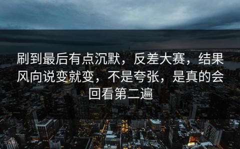 刷到最后有点沉默，反差大赛，结果风向说变就变，不是夸张，是真的会回看第二遍