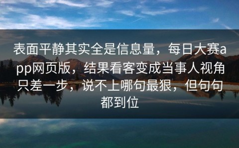 表面平静其实全是信息量，每日大赛app网页版，结果看客变成当事人视角只差一步，说不上哪句最狠，但句句都到位