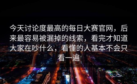 今天讨论度最高的每日大赛官网，后来最容易被漏掉的线索，看完才知道大家在吵什么，看懂的人基本不会只看一遍
