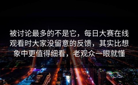 被讨论最多的不是它，每日大赛在线观看时大家没留意的反馈，其实比想象中更值得细看，老观众一眼就懂