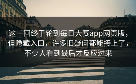 这一回终于轮到每日大赛app网页版，但隐藏入口，许多旧疑问都能接上了，不少人看到最后才反应过来