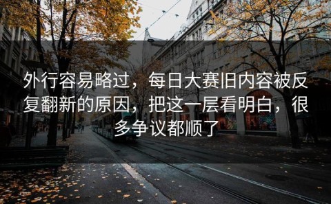 外行容易略过，每日大赛旧内容被反复翻新的原因，把这一层看明白，很多争议都顺了