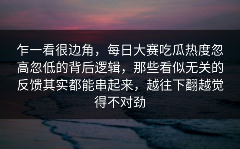 乍一看很边角，每日大赛吃瓜热度忽高忽低的背后逻辑，那些看似无关的反馈其实都能串起来，越往下翻越觉得不对劲