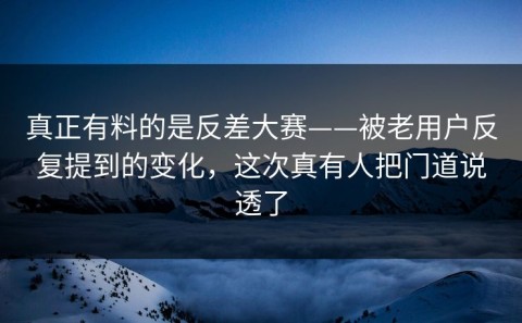 真正有料的是反差大赛——被老用户反复提到的变化，这次真有人把门道说透了