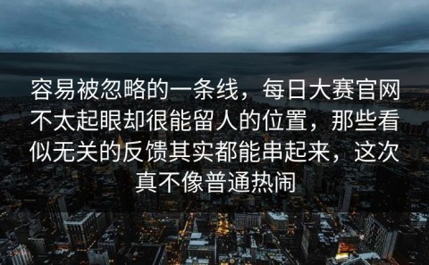 容易被忽略的一条线，每日大赛官网不太起眼却很能留人的位置，那些看似无关的反馈其实都能串起来，这次真不像普通热闹