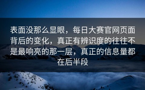 表面没那么显眼，每日大赛官网页面背后的变化，真正有辨识度的往往不是最响亮的那一层，真正的信息量都在后半段