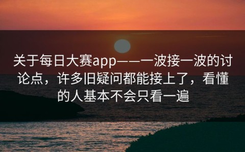 关于每日大赛app——一波接一波的讨论点，许多旧疑问都能接上了，看懂的人基本不会只看一遍