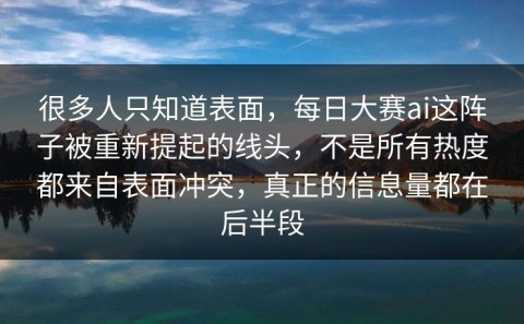 很多人只知道表面，每日大赛ai这阵子被重新提起的线头，不是所有热度都来自表面冲突，真正的信息量都在后半段