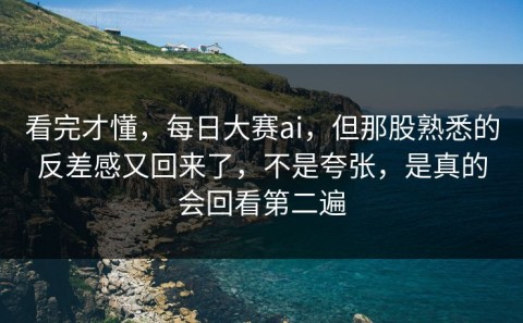 看完才懂，每日大赛ai，但那股熟悉的反差感又回来了，不是夸张，是真的会回看第二遍