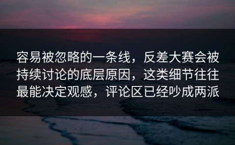容易被忽略的一条线，反差大赛会被持续讨论的底层原因，这类细节往往最能决定观感，评论区已经吵成两派