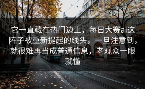 它一直藏在热门边上，每日大赛ai这阵子被重新提起的线头，一旦注意到，就很难再当成普通信息，老观众一眼就懂