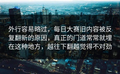 外行容易略过，每日大赛旧内容被反复翻新的原因，真正的门道常常就埋在这种地方，越往下翻越觉得不对劲