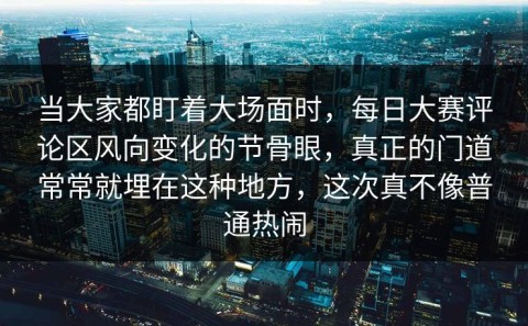当大家都盯着大场面时，每日大赛评论区风向变化的节骨眼，真正的门道常常就埋在这种地方，这次真不像普通热闹