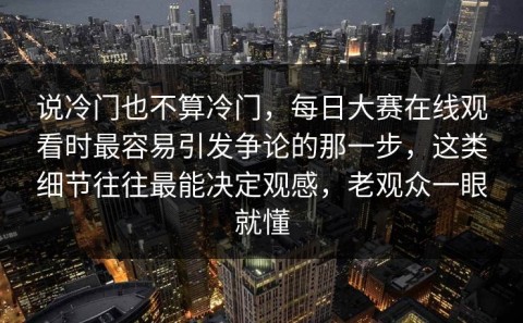 说冷门也不算冷门，每日大赛在线观看时最容易引发争论的那一步，这类细节往往最能决定观感，老观众一眼就懂