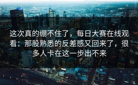 这次真的绷不住了，每日大赛在线观看：那股熟悉的反差感又回来了，很多人卡在这一步出不来