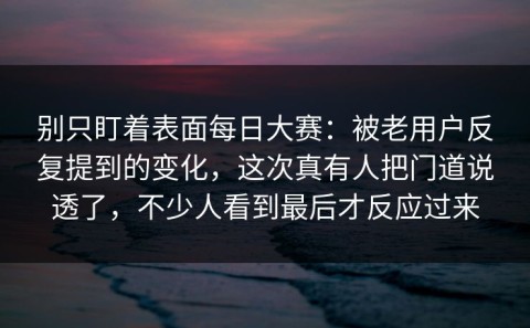别只盯着表面每日大赛：被老用户反复提到的变化，这次真有人把门道说透了，不少人看到最后才反应过来