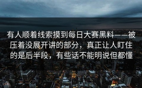 有人顺着线索摸到每日大赛黑料——被压着没展开讲的部分，真正让人盯住的是后半段，有些话不能明说但都懂