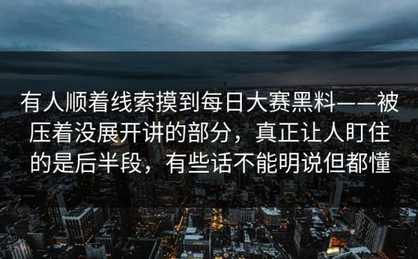 有人顺着线索摸到每日大赛黑料——被压着没展开讲的部分，真正让人盯住的是后半段，有些话不能明说但都懂