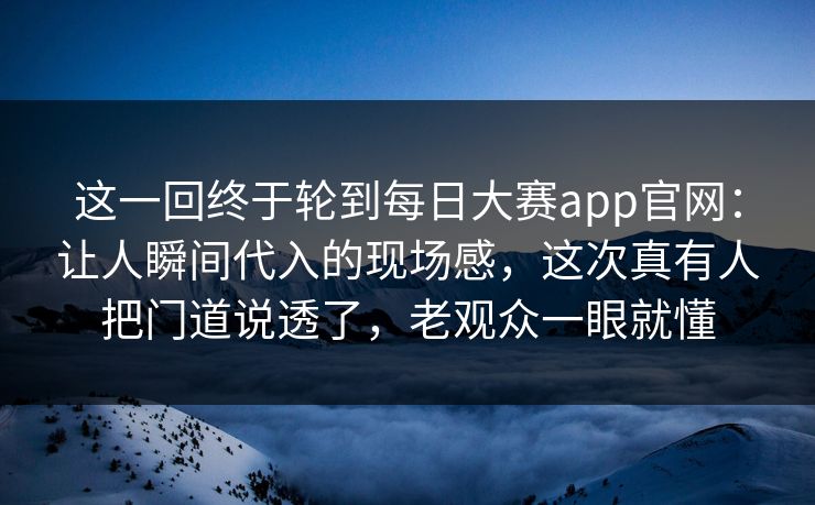 这一回终于轮到每日大赛app官网:让人瞬间代入的现场感,这次真有人把门道说透了,老观众一眼就懂 这一回终于轮到每日大赛app官网:让人瞬间代入的现场感,这次真有人把门道说透了,老观众一眼就懂