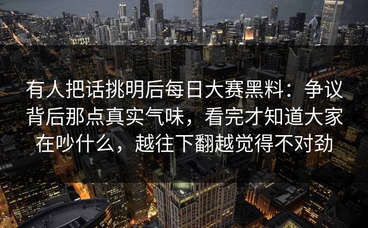 有人把话挑明后每日大赛黑料：争议背后那点真实气味，看完才知道大家在吵什么，越往下翻越觉得不对劲