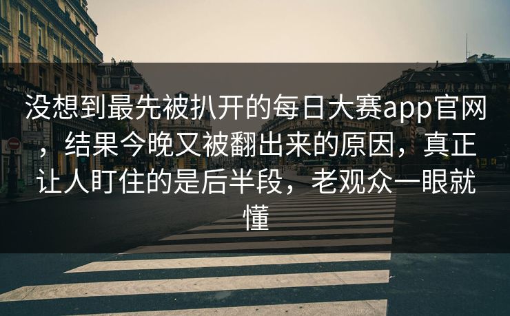 没想到最先被扒开的每日大赛app官网,结果今晚又被翻出来的原因,真正让人盯住的是后半段,老观众一眼就懂 没想到最先被扒开的每日大赛app官网,结果今晚又被翻出来的原因,真正让人盯住的是后半段,老观众一眼就懂