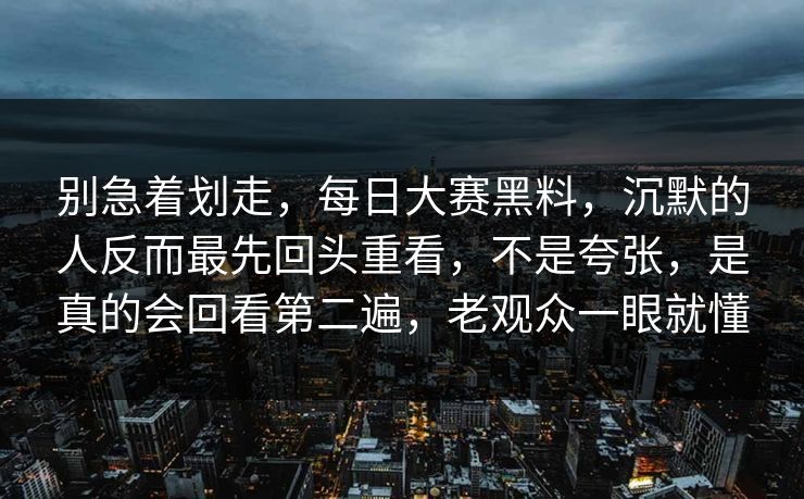别急着划走,每日大赛黑料,沉默的人反而最先回头重看,不是夸张,是真的会回看第二遍,老观众一眼就懂 别急着划走,每日大赛黑料,沉默的人反而最先回头重看,不是夸张,是真的会回看第二遍,老观众一眼就懂