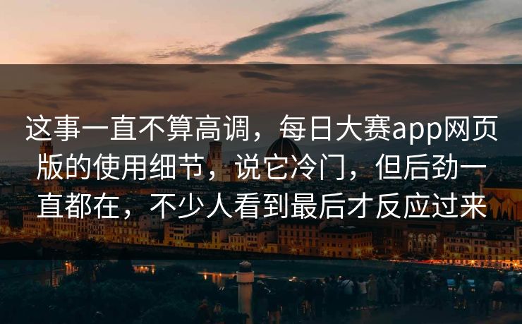 这事一直不算高调，每日大赛app网页版的使用细节，说它冷门，但后劲一直都在，不少人看到最后才反应过来