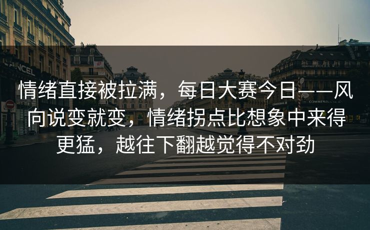 情绪直接被拉满,每日大赛今日——风向说变就变,情绪拐点比想象中来得更猛,越往下翻越觉得不对劲 情绪直接被拉满,每日大赛今日——风向说变就变,情绪拐点比想象中来得更猛,越往下翻越觉得不对劲