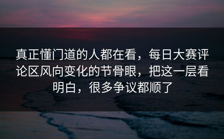 真正懂门道的人都在看,每日大赛评论区风向变化的节骨眼,把这一层看明白,很多争议都顺了 真正懂门道的人都在看,每日大赛评论区风向变化的节骨眼,把这一层看明白,很多争议都顺了