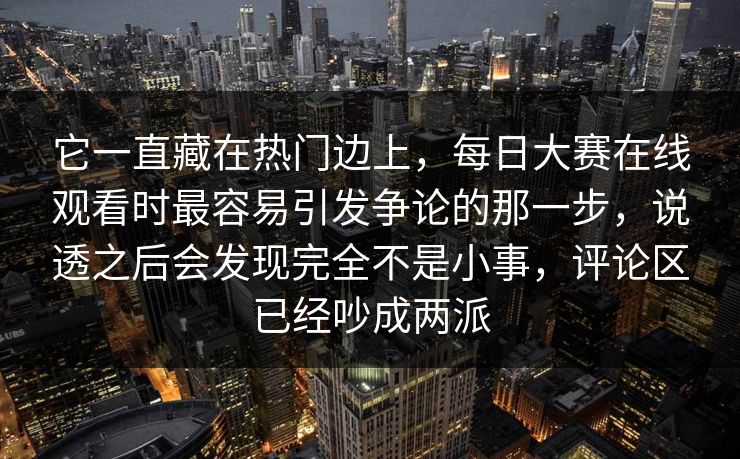 它一直藏在热门边上,每日大赛在线观看时最容易引发争论的那一步,说透之后会发现完全不是小事,评论区已经吵成两派 它一直藏在热门边上,每日大赛在线观看时最容易引发争论的那一步,说透之后会发现完全不是小事,评论区已经吵成两派