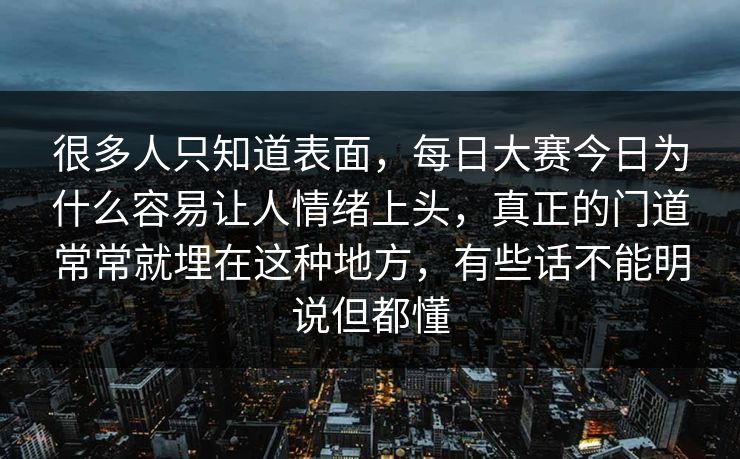 很多人只知道表面，每日大赛今日为什么容易让人情绪上头，真正的门道常常就埋在这种地方，有些话不能明说但都懂