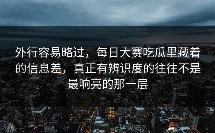 外行容易略过，每日大赛吃瓜里藏着的信息差，真正有辨识度的往往不是最响亮的那一层