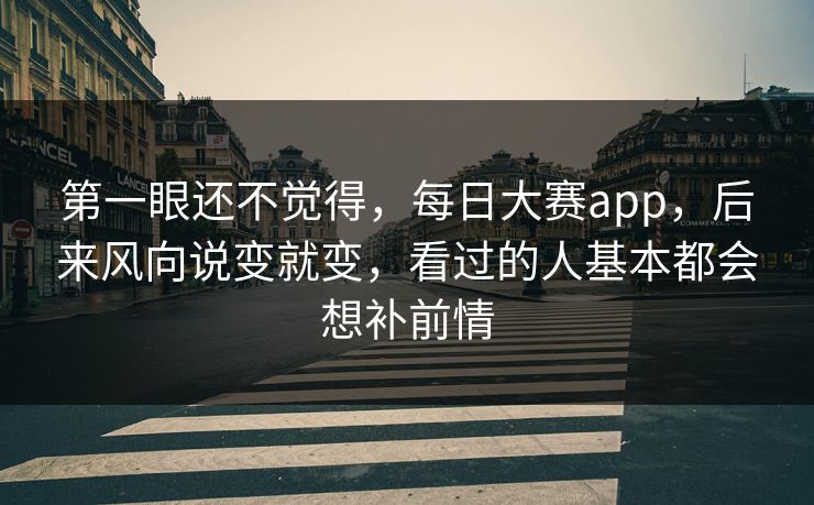 第一眼还不觉得，每日大赛app，后来风向说变就变，看过的人基本都会想补前情