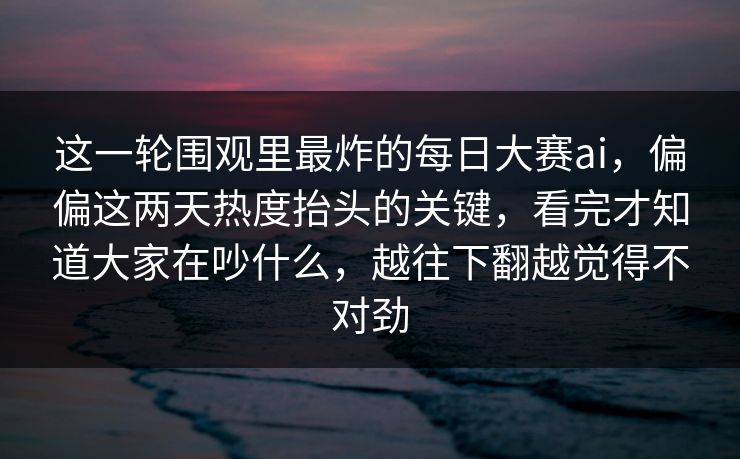 这一轮围观里最炸的每日大赛ai,偏偏这两天热度抬头的关键,看完才知道大家在吵什么,越往下翻越觉得不对劲 这一轮围观里最炸的每日大赛ai,偏偏这两天热度抬头的关键,看完才知道大家在吵什么,越往下翻越觉得不对劲