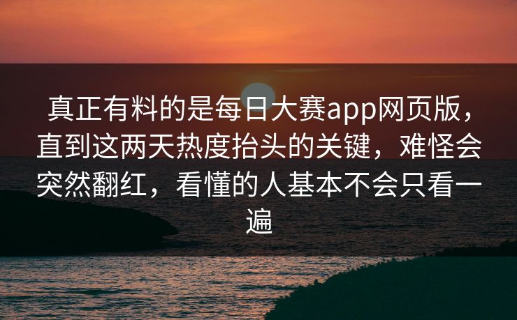 真正有料的是每日大赛app网页版，直到这两天热度抬头的关键，难怪会突然翻红，看懂的人基本不会只看一遍