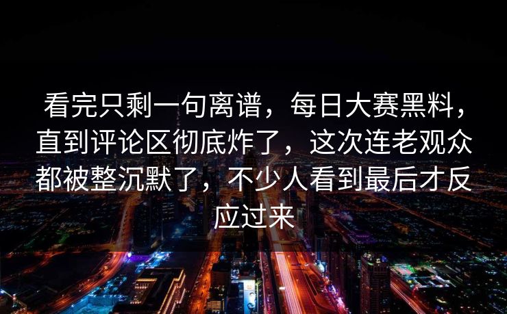 看完只剩一句离谱,每日大赛黑料,直到评论区彻底炸了,这次连老观众都被整沉默了,不少人看到最后才反应过来 看完只剩一句离谱,每日大赛黑料,直到评论区彻底炸了,这次连老观众都被整沉默了,不少人看到最后才反应过来