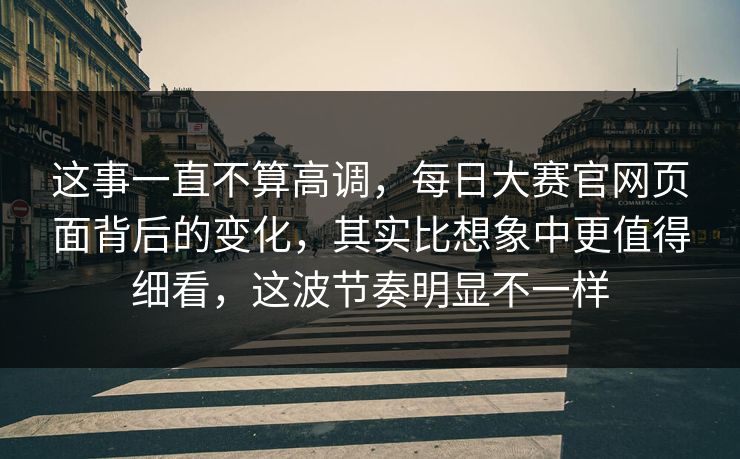 这事一直不算高调，每日大赛官网页面背后的变化，其实比想象中更值得细看，这波节奏明显不一样