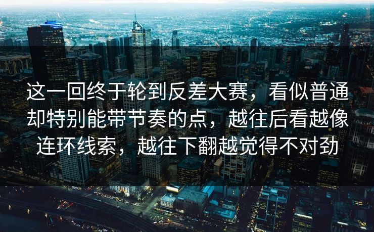 这一回终于轮到反差大赛,看似普通却特别能带节奏的点,越往后看越像连环线索,越往下翻越觉得不对劲 这一回终于轮到反差大赛,看似普通却特别能带节奏的点,越往后看越像连环线索,越往下翻越觉得不对劲
