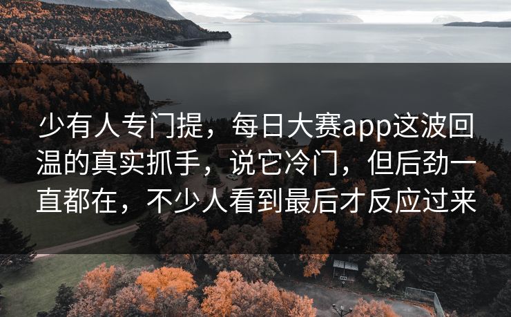 少有人专门提,每日大赛app这波回温的真实抓手,说它冷门,但后劲一直都在,不少人看到最后才反应过来 少有人专门提,每日大赛app这波回温的真实抓手,说它冷门,但后劲一直都在,不少人看到最后才反应过来