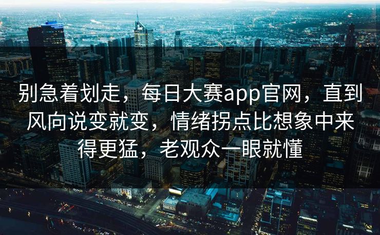 别急着划走,每日大赛app官网,直到风向说变就变,情绪拐点比想象中来得更猛,老观众一眼就懂 别急着划走,每日大赛app官网,直到风向说变就变,情绪拐点比想象中来得更猛,老观众一眼就懂