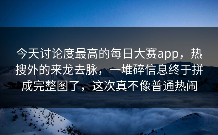 今天讨论度最高的每日大赛app，热搜外的来龙去脉，一堆碎信息终于拼成完整图了，这次真不像普通热闹