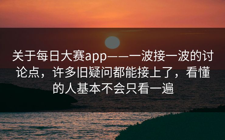关于每日大赛app——一波接一波的讨论点,许多旧疑问都能接上了,看懂的人基本不会只看一遍 关于每日大赛app——一波接一波的讨论点,许多旧疑问都能接上了,看懂的人基本不会只看一遍