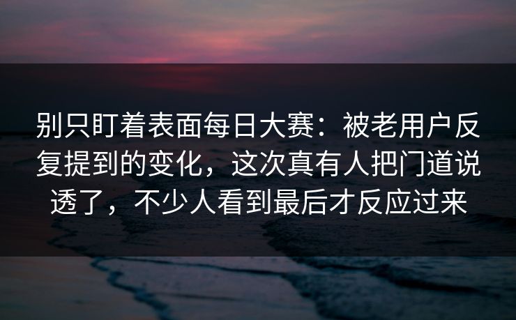 别只盯着表面每日大赛：被老用户反复提到的变化，这次真有人把门道说透了，不少人看到最后才反应过来