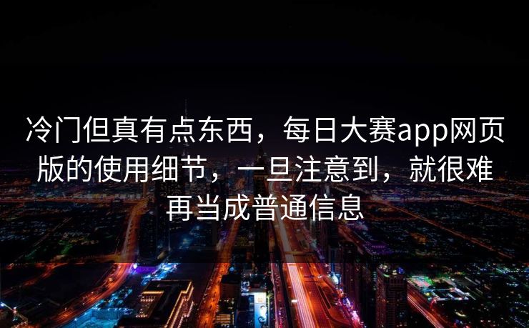 冷门但真有点东西,每日大赛app网页版的使用细节,一旦注意到,就很难再当成普通信息 冷门但真有点东西,每日大赛app网页版的使用细节,一旦注意到,就很难再当成普通信息