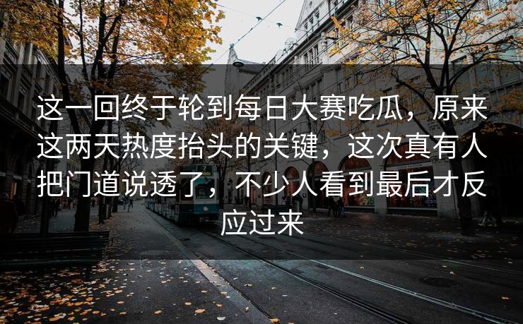 这一回终于轮到每日大赛吃瓜,原来这两天热度抬头的关键,这次真有人把门道说透了,不少人看到最后才反应过来 这一回终于轮到每日大赛吃瓜,原来这两天热度抬头的关键,这次真有人把门道说透了,不少人看到最后才反应过来