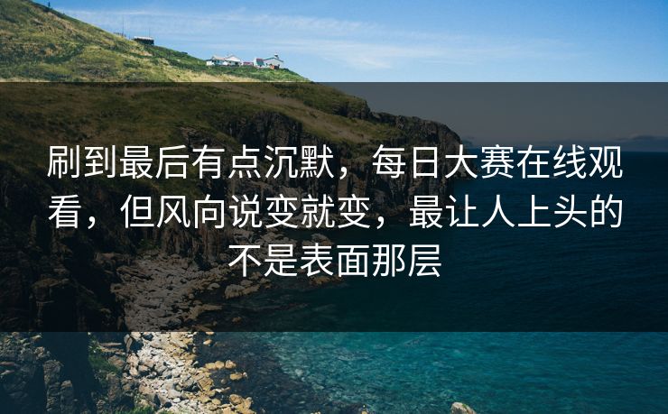 刷到最后有点沉默,每日大赛在线观看,但风向说变就变,最让人上头的不是表面那层 刷到最后有点沉默,每日大赛在线观看,但风向说变就变,最让人上头的不是表面那层